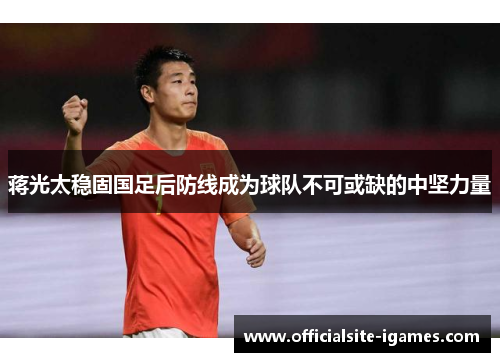 蒋光太稳固国足后防线成为球队不可或缺的中坚力量 蒋光太稳固国足后防线成为球队不可或缺的中坚力量