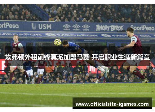 埃弗顿外租前锋莫派加盟马赛 开启职业生涯新篇章 埃弗顿外租前锋莫派加盟马赛 开启职业生涯新篇章