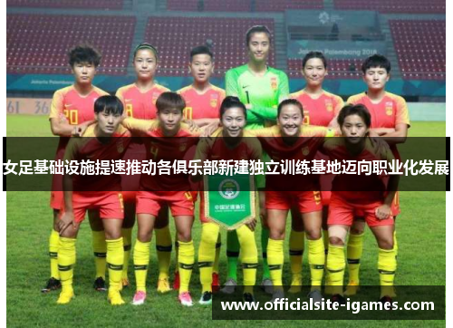 女足基础设施提速推动各俱乐部新建独立训练基地迈向职业化发展 女足基础设施提速推动各俱乐部新建独立训练基地迈向职业化发展