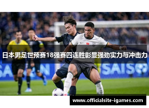 日本男足世预赛18强赛四连胜彰显强劲实力与冲击力